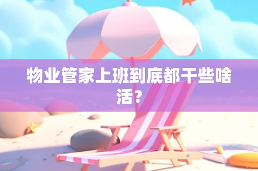 物业管家上班到底都干些啥活？