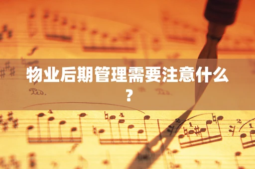 物业后期管理需要注意什么？