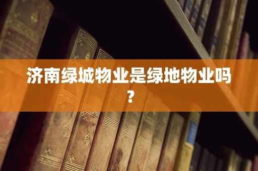 济南绿城物业是绿地物业吗？