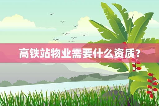 高铁站物业需要什么资质？