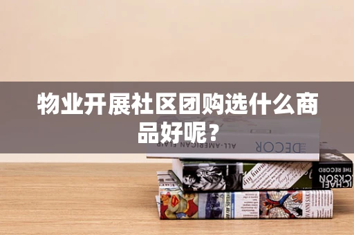 物业开展社区团购选什么商品好呢？