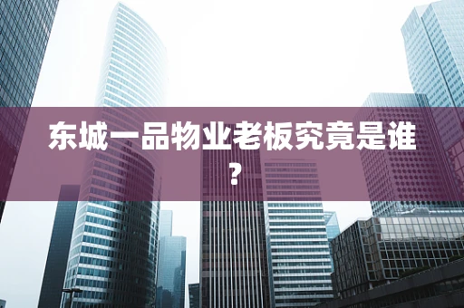 东城一品物业老板究竟是谁？