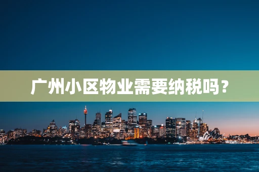 广州小区物业需要纳税吗？