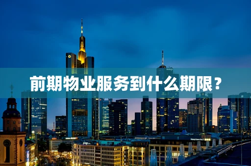 前期物业服务到什么期限？