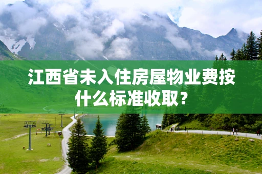 江西省未入住房屋物业费按什么标准收取？