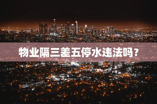 物业隔三差五停水违法吗？