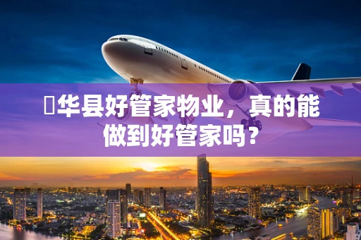 冮华县好管家物业，真的能做到好管家吗？