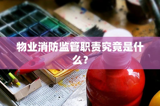 物业消防监管职责究竟是什么？