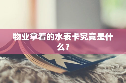 物业拿着的水表卡究竟是什么？