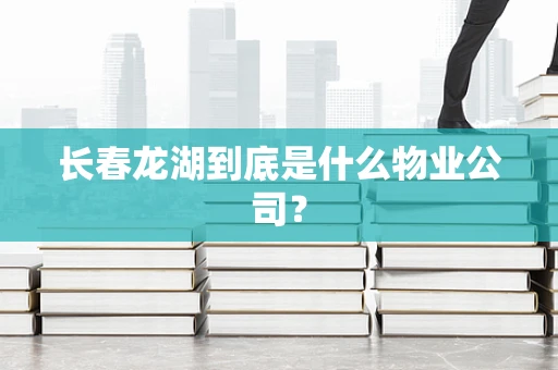 长春龙湖到底是什么物业公司？