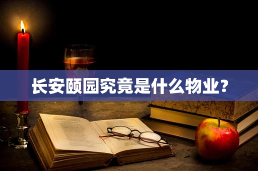 长安颐园究竟是什么物业？