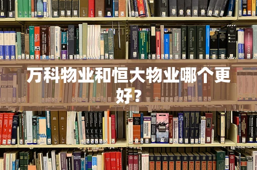 万科物业和恒大物业哪个更好？