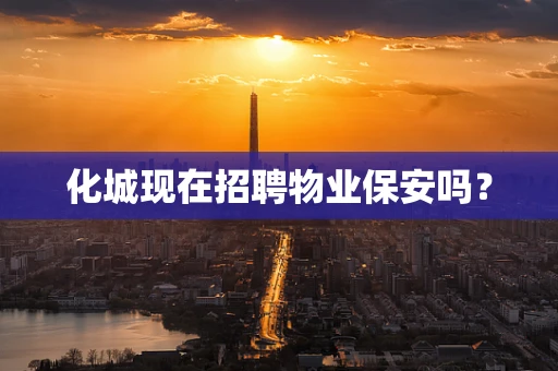 化城现在招聘物业保安吗？