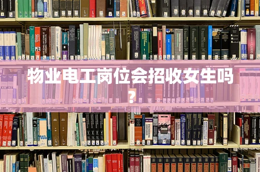 物业电工岗位会招收女生吗？