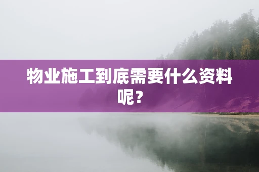 物业施工到底需要什么资料呢？