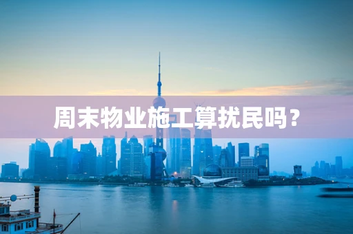 周末物业施工算扰民吗？