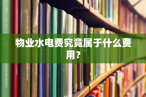 物业水电费究竟属于什么费用？
