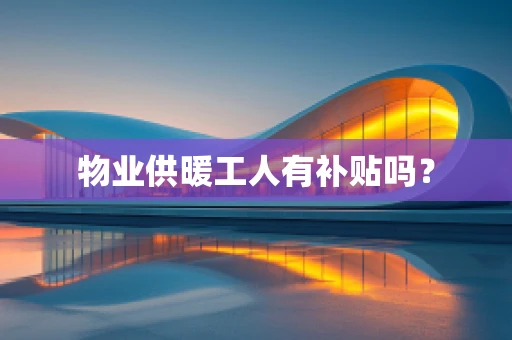 物业供暖工人有补贴吗？