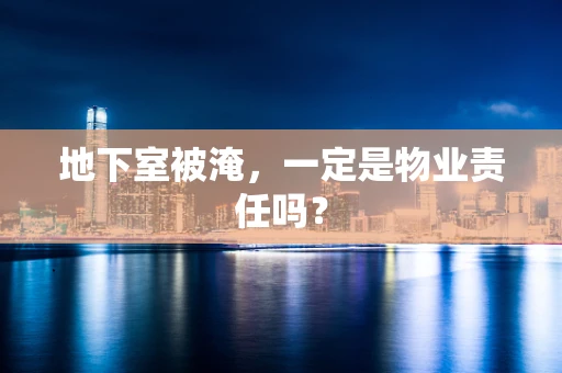 地下室被淹，一定是物业责任吗？