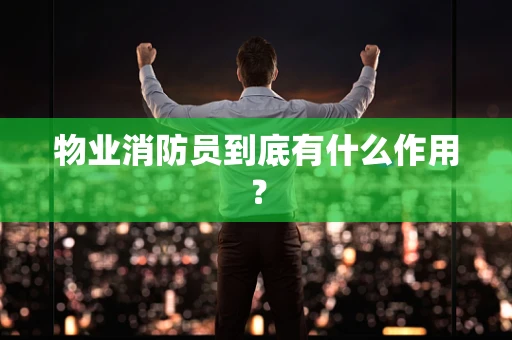 物业消防员到底有什么作用？