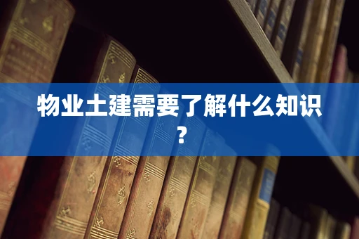 物业土建需要了解什么知识？