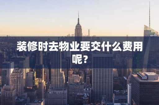 装修时去物业要交什么费用呢？