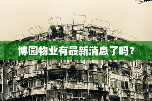 博园物业有最新消息了吗？