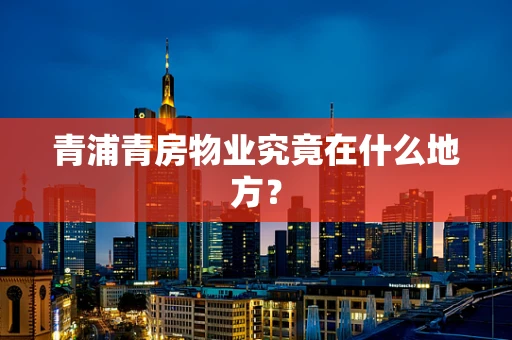 青浦青房物业究竟在什么地方？