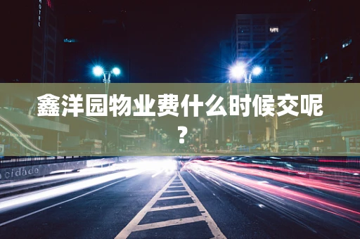 鑫洋园物业费什么时候交呢？