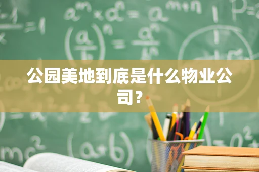 公园美地到底是什么物业公司？