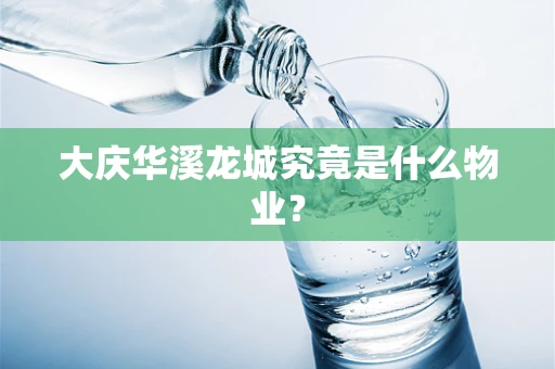 大庆华溪龙城究竟是什么物业？