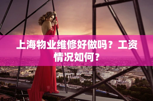 上海物业维修好做吗？工资情况如何？